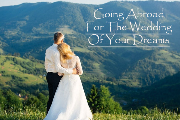 Going Abroad For The Wedding Of Your Dreams